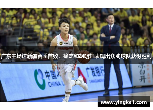 广东主场送新疆赛季首败，徐杰和胡明轩表现出众助球队获得胜利