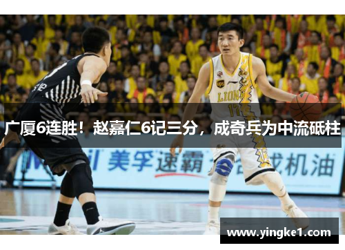 广厦6连胜！赵嘉仁6记三分，成奇兵为中流砥柱