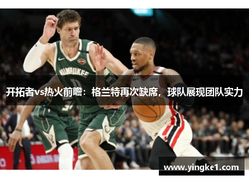 开拓者vs热火前瞻：格兰特再次缺席，球队展现团队实力